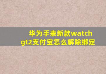 华为手表新款watch gt2支付宝怎么解除绑定